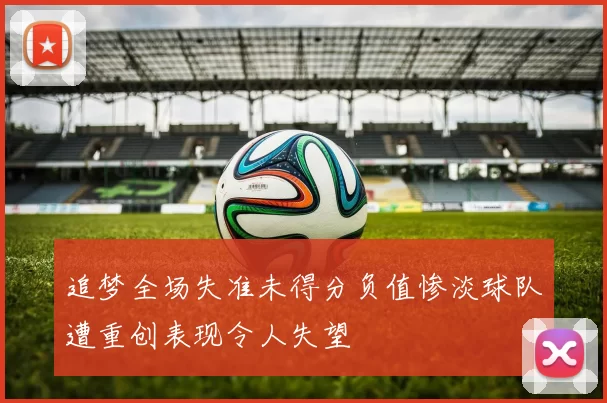 追梦全场失准未得分负值惨淡球队遭重创表现令人失望