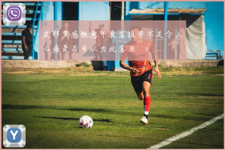 皮耶罗感慨意甲衰落投资不足令人心痛是否可以为此落泪