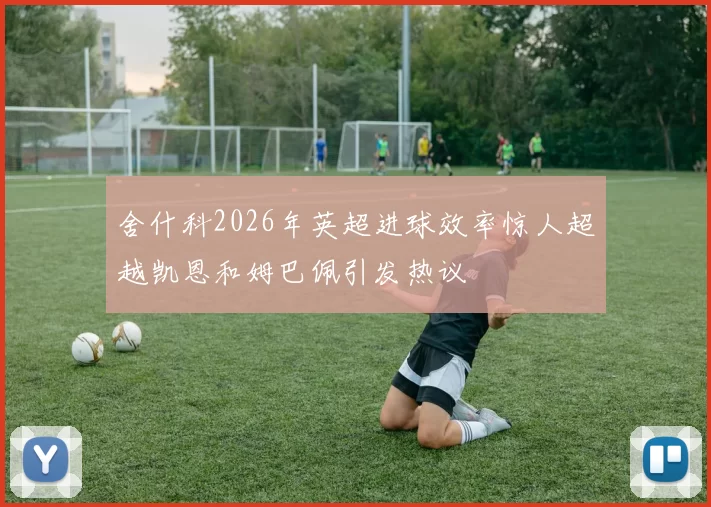 舍什科2026年英超进球效率惊人超越凯恩和姆巴佩引发热议