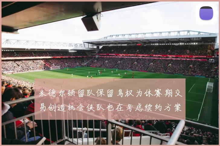 米德尔顿留队保留鸟权为休赛期交易创造机会侠队也在考虑续约方案