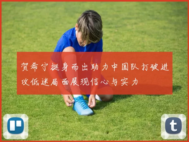 贺希宁挺身而出助力中国队打破进攻低迷局面展现信心与实力