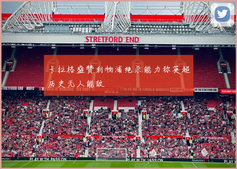 卡拉格盛赞利物浦绝杀能力称英超历史无人能敌