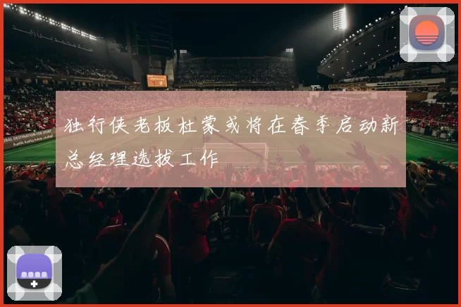 独行侠老板杜蒙或将在春季启动新总经理选拔工作