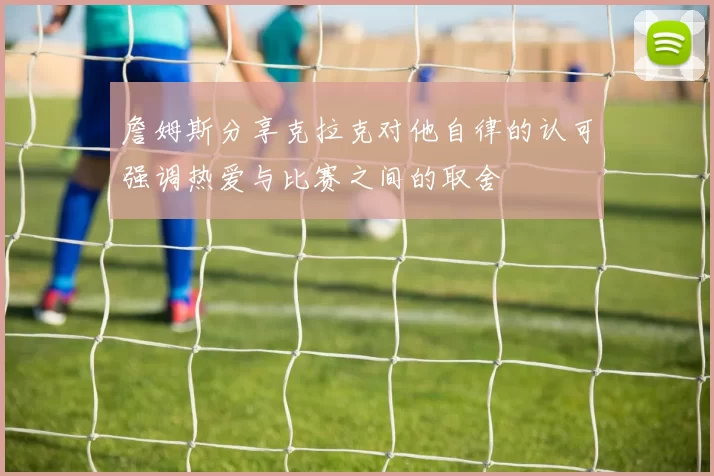 詹姆斯分享克拉克对他自律的认可强调热爱与比赛之间的取舍