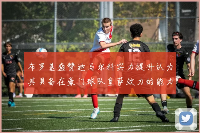 布罗基盛赞迪马尔科实力提升认为其具备在豪门球队皇萨效力的能力