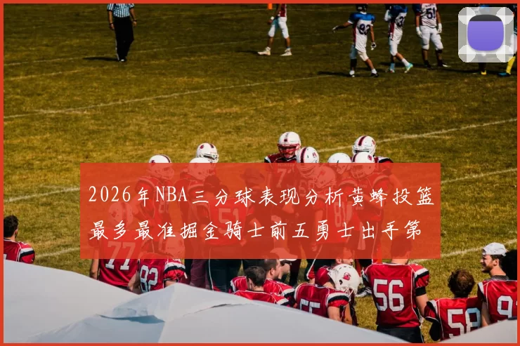 2026年NBA三分球表现分析黄蜂投篮最多最准掘金骑士前五勇士出手第二