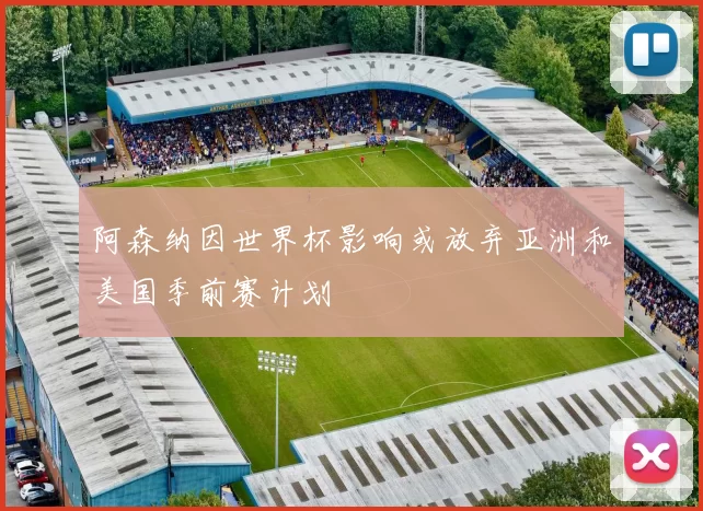 阿森纳因世界杯影响或放弃亚洲和美国季前赛计划