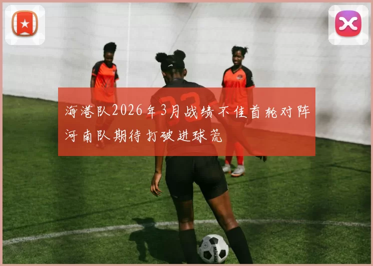 海港队2026年3月战绩不佳首轮对阵河南队期待打破进球荒
