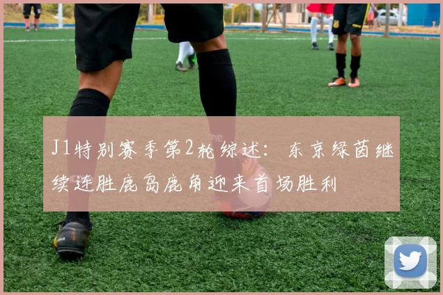 J1特别赛季第2轮综述：东京绿茵继续连胜鹿岛鹿角迎来首场胜利