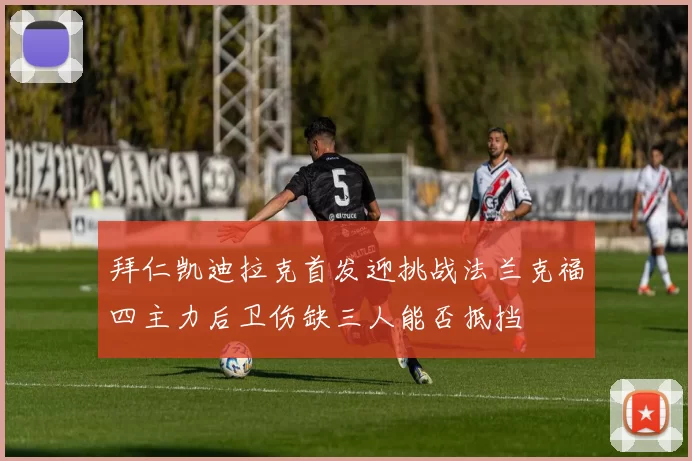 拜仁凯迪拉克首发迎挑战法兰克福四主力后卫伤缺三人能否抵挡