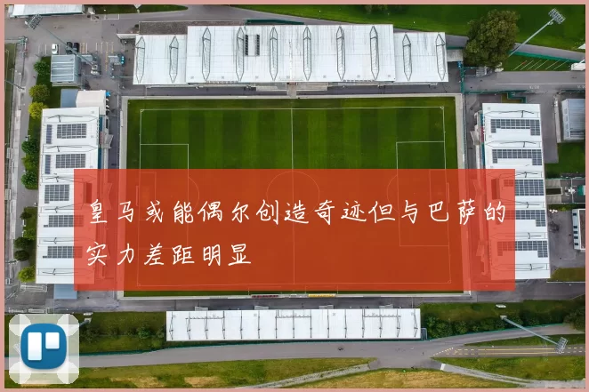 皇马或能偶尔创造奇迹但与巴萨的实力差距明显