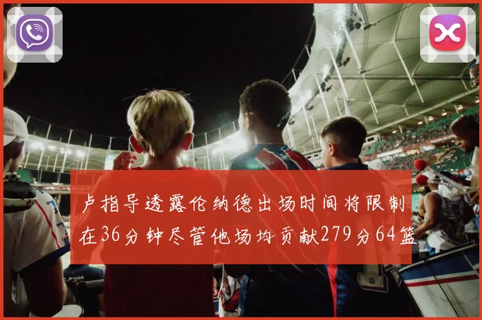 卢指导透露伦纳德出场时间将限制在36分钟尽管他场均贡献279分64篮板37助攻