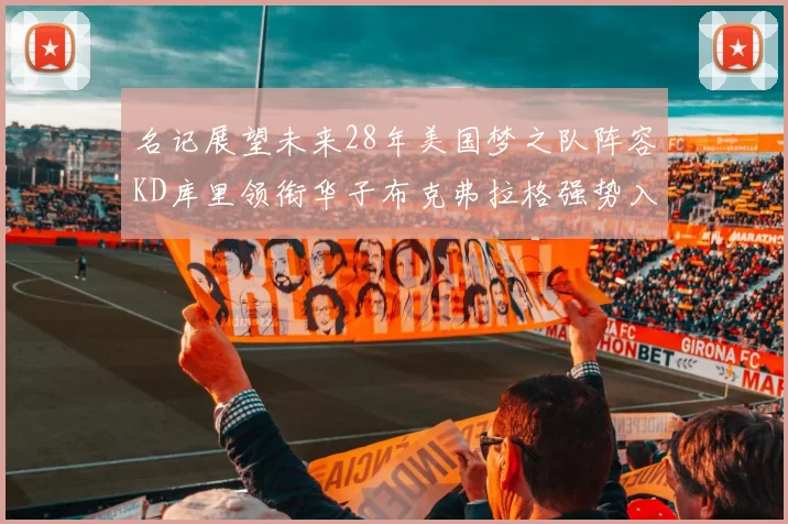 名记展望未来28年美国梦之队阵容KD库里领衔华子布克弗拉格强势入选