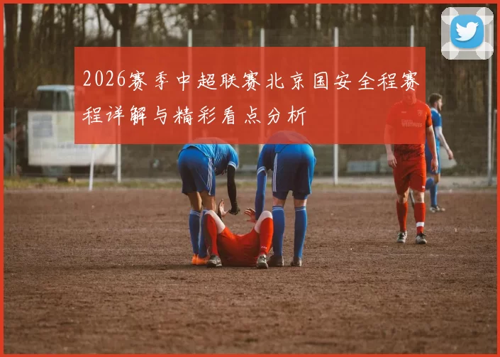 2026赛季中超联赛北京国安全程赛程详解与精彩看点分析