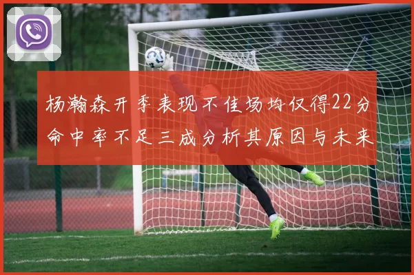 杨瀚森开季表现不佳场均仅得22分命中率不足三成分析其原因与未来发展潜力