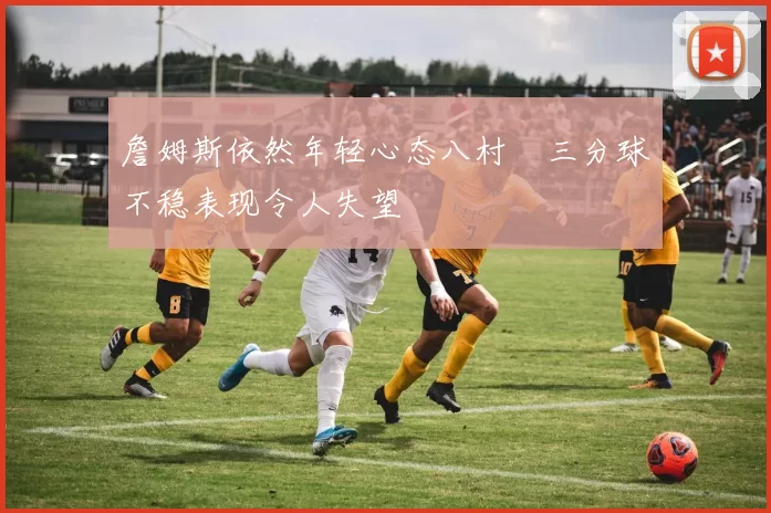 詹姆斯依然年轻心态八村塁三分球不稳表现令人失望