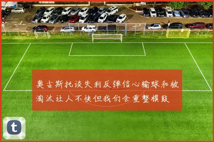 奥古斯托谈失利反弹信心输球和被淘汰让人不快但我们会重整旗鼓