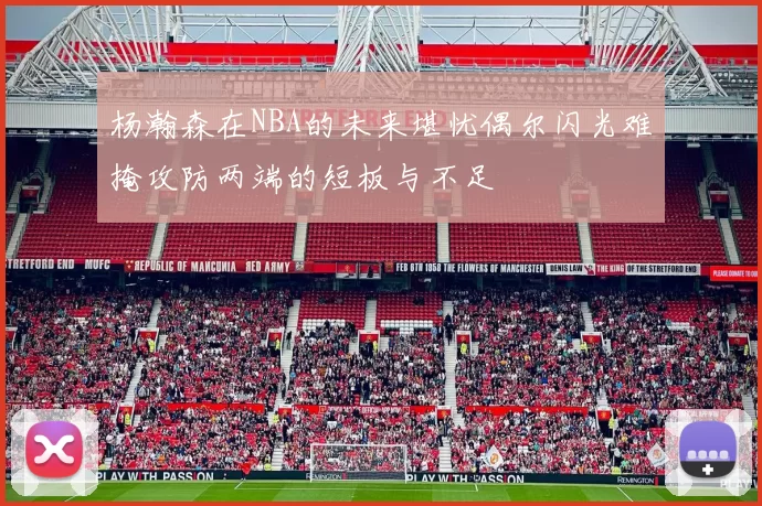 杨瀚森在NBA的未来堪忧偶尔闪光难掩攻防两端的短板与不足