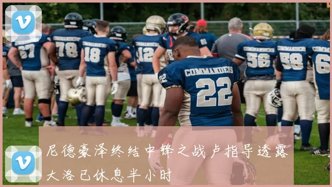尼德豪泽终结中锋之战卢指导透露大洛已休息半小时