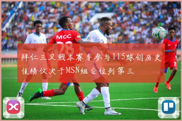 拜仁三叉戟本赛季参与115球创历史佳绩仅次于MSN组合位列第三