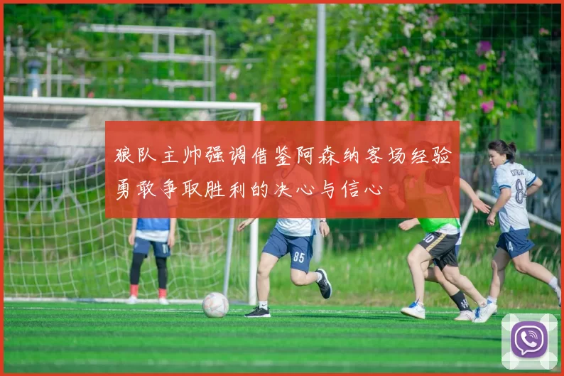 狼队主帅强调借鉴阿森纳客场经验勇敢争取胜利的决心与信心