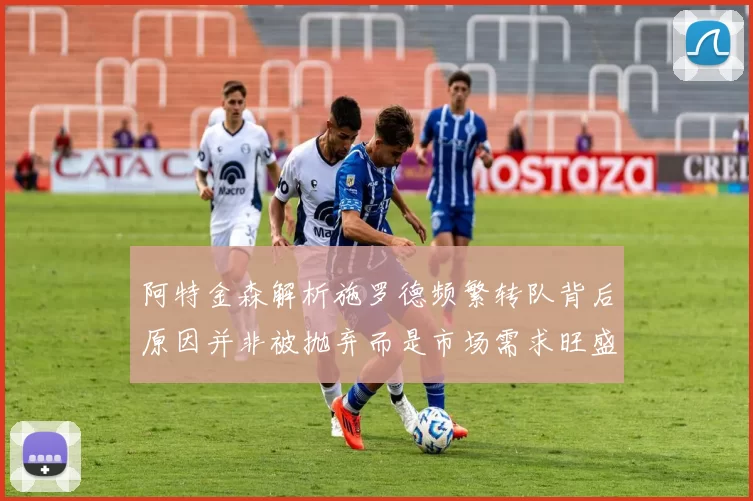 阿特金森解析施罗德频繁转队背后原因并非被抛弃而是市场需求旺盛