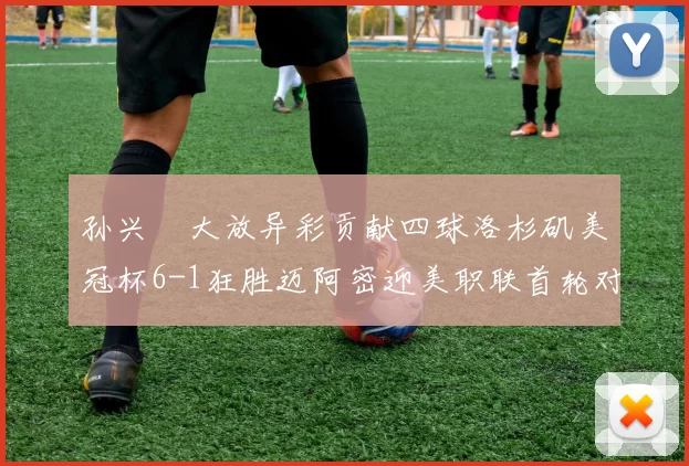 孙兴慜大放异彩贡献四球洛杉矶美冠杯6-1狂胜迈阿密迎美职联首轮对决