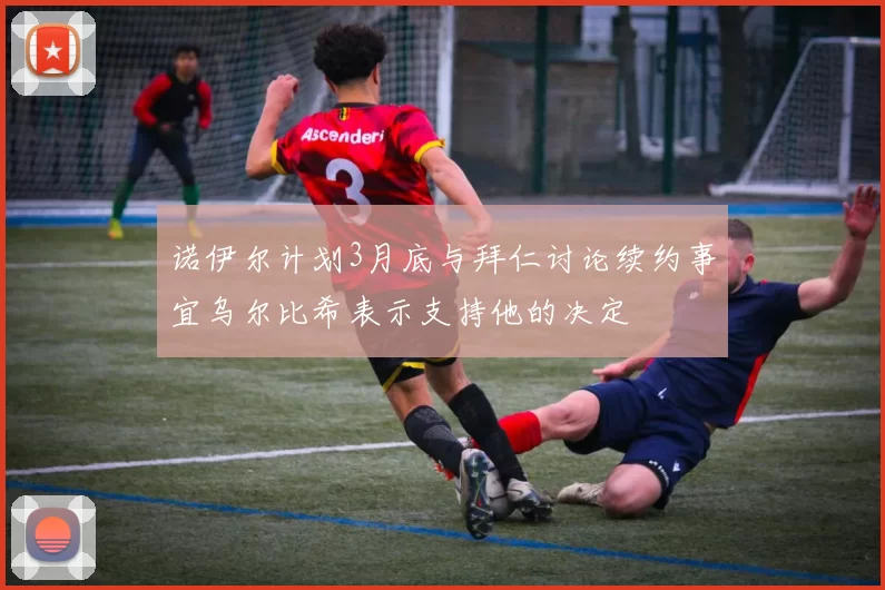 诺伊尔计划3月底与拜仁讨论续约事宜乌尔比希表示支持他的决定