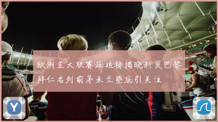 欧洲五大联赛压迫榜揭晓科莫巴黎拜仁名列前茅米兰垫底引关注