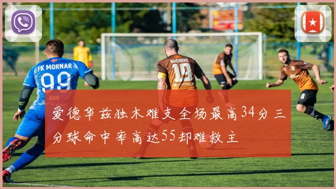 爱德华兹独木难支全场最高34分三分球命中率高达55却难救主