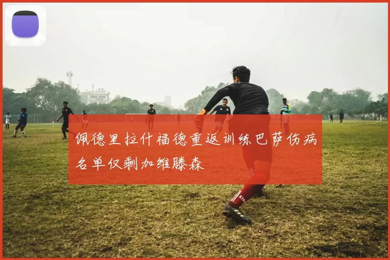 佩德里拉什福德重返训练巴萨伤病名单仅剩加维滕森