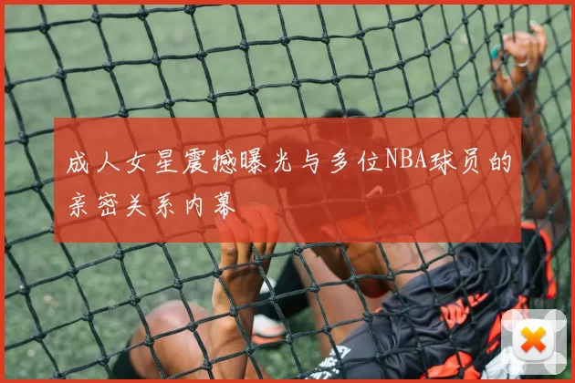 成人女星震撼曝光与多位NBA球员的亲密关系内幕