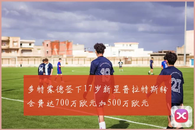 多特蒙德签下17岁新星普拉特斯转会费达700万欧元加500万欧元