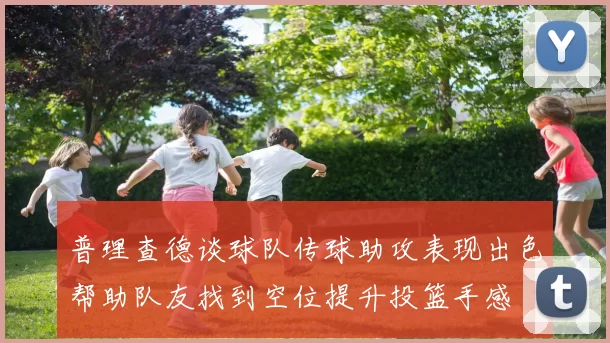普理查德谈球队传球助攻表现出色帮助队友找到空位提升投篮手感