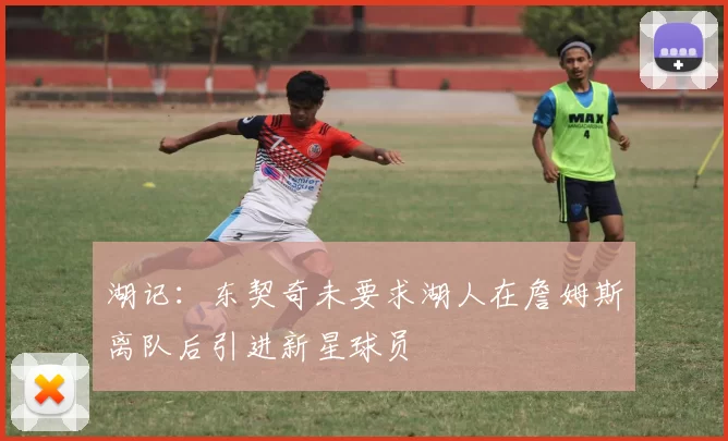 湖记：东契奇未要求湖人在詹姆斯离队后引进新星球员