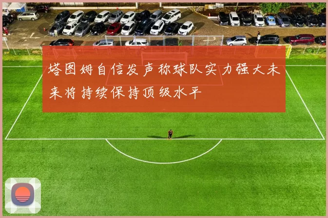 塔图姆自信发声称球队实力强大未来将持续保持顶级水平