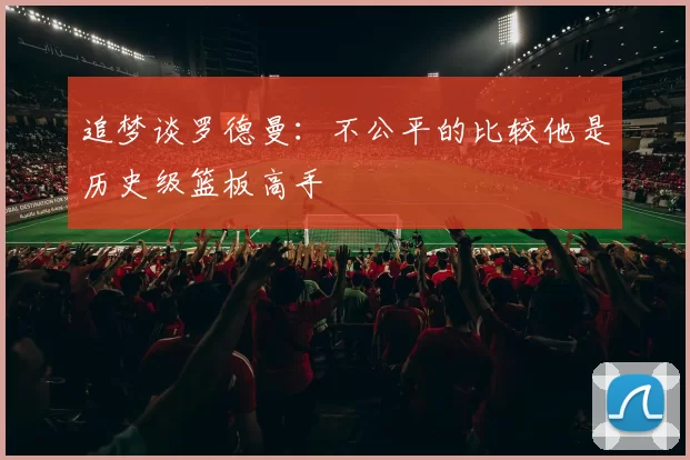 追梦谈罗德曼：不公平的比较他是历史级篮板高手